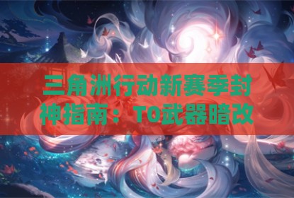 三角洲行动新赛季封神指南：T0武器暗改后最优解