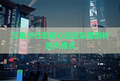 三角洲行动核心玩法深度剖析四大模式